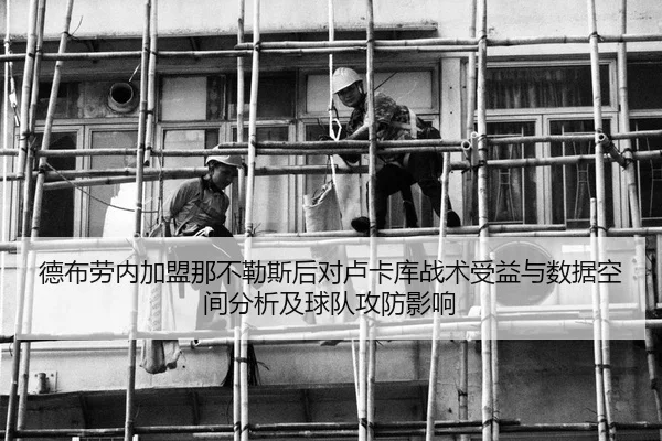 德布劳内加盟那不勒斯后对卢卡库战术受益与数据空间分析及球队攻防影响
